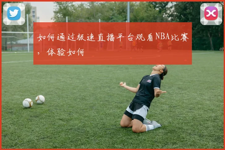 如何通过极速直播平台观看NBA比赛，体验如何