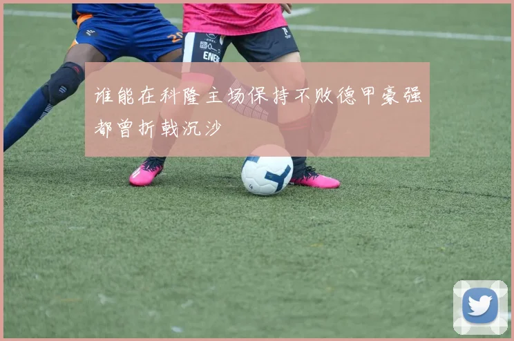 谁能在科隆主场保持不败德甲豪强都曾折戟沉沙