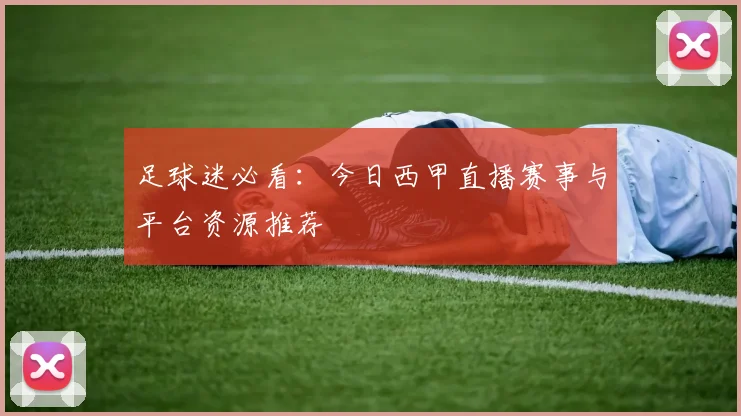 足球迷必看：今日西甲直播赛事与平台资源推荐