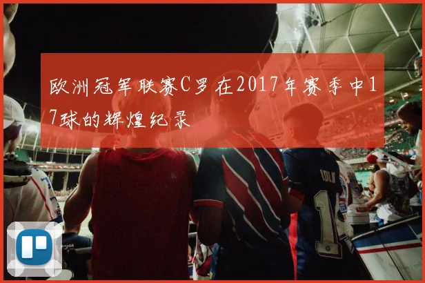 欧洲冠军联赛C罗在2017年赛季中17球的辉煌纪录