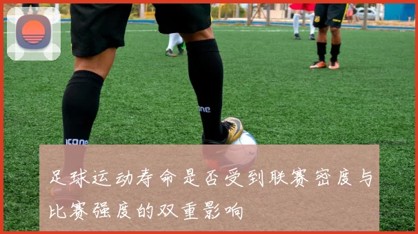 足球运动寿命是否受到联赛密度与比赛强度的双重影响