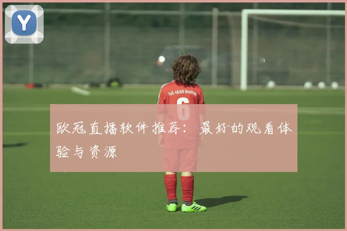 欧冠直播软件推荐:最好的观看体验与资源