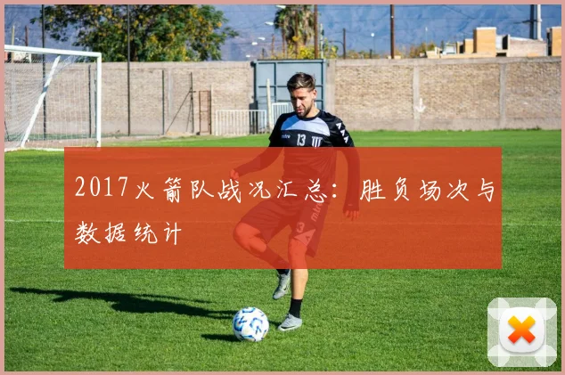 2017火箭队战况汇总：胜负场次与数据统计